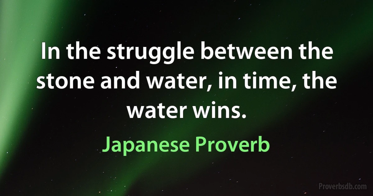 In the struggle between the stone and water, in time, the water wins. (Japanese Proverb)