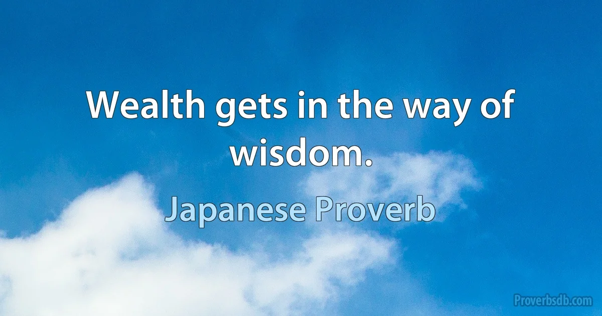 Wealth gets in the way of wisdom. (Japanese Proverb)