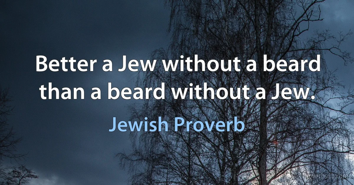 Better a Jew without a beard than a beard without a Jew. (Jewish Proverb)