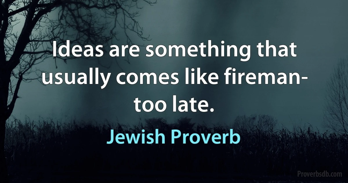 Ideas are something that usually comes like fireman- too late. (Jewish Proverb)