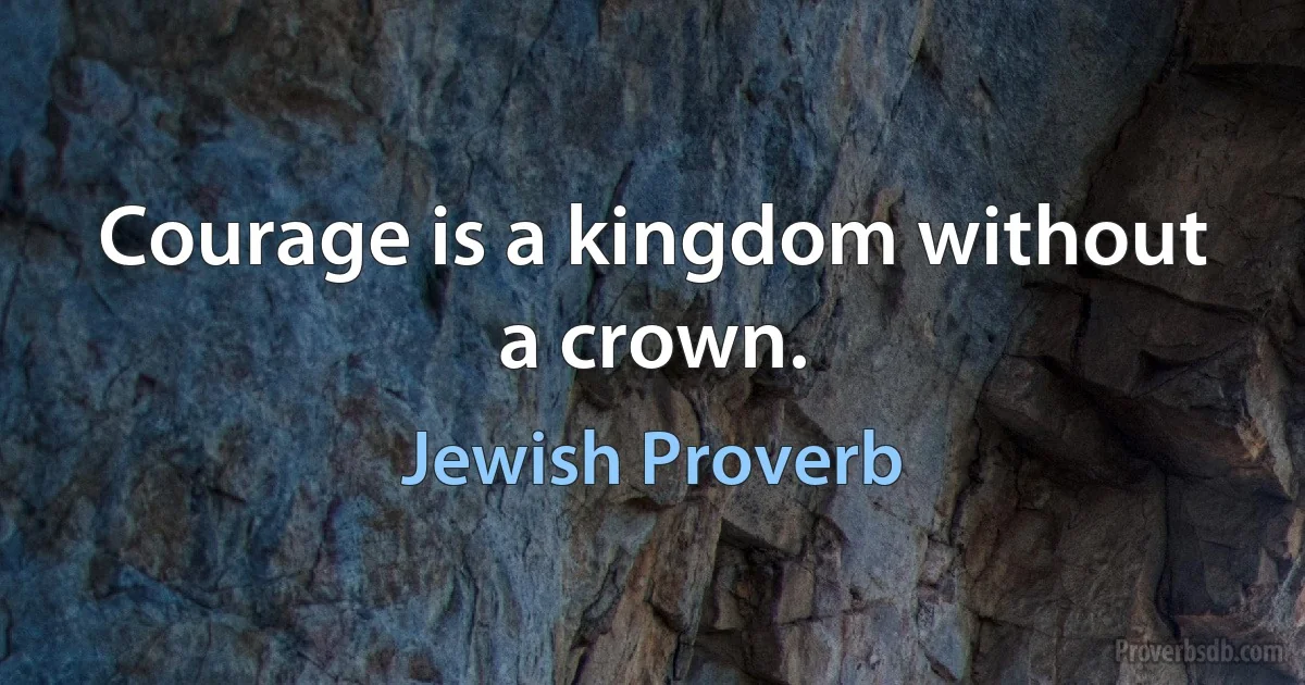 Courage is a kingdom without a crown. (Jewish Proverb)