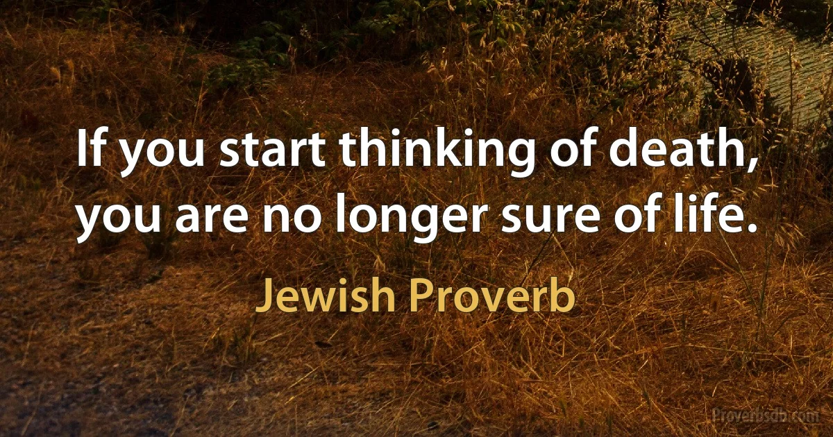 If you start thinking of death, you are no longer sure of life. (Jewish Proverb)