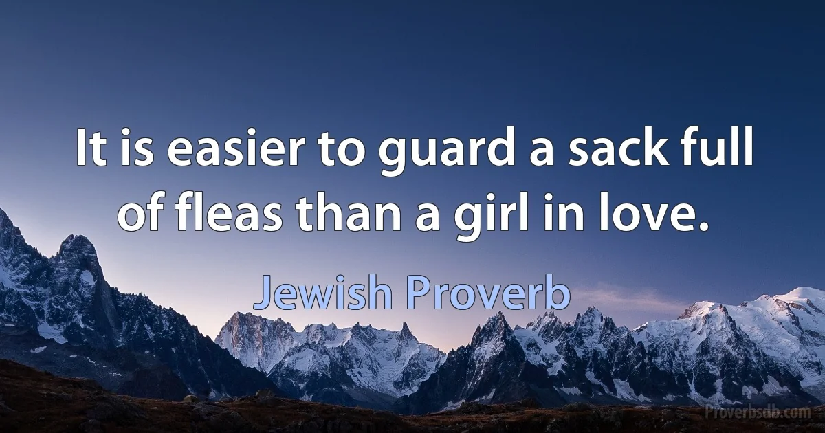 It is easier to guard a sack full of fleas than a girl in love. (Jewish Proverb)