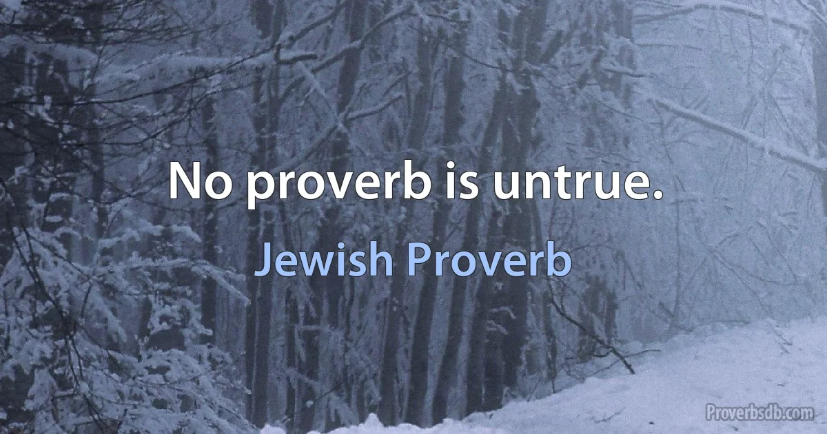 No proverb is untrue. (Jewish Proverb)