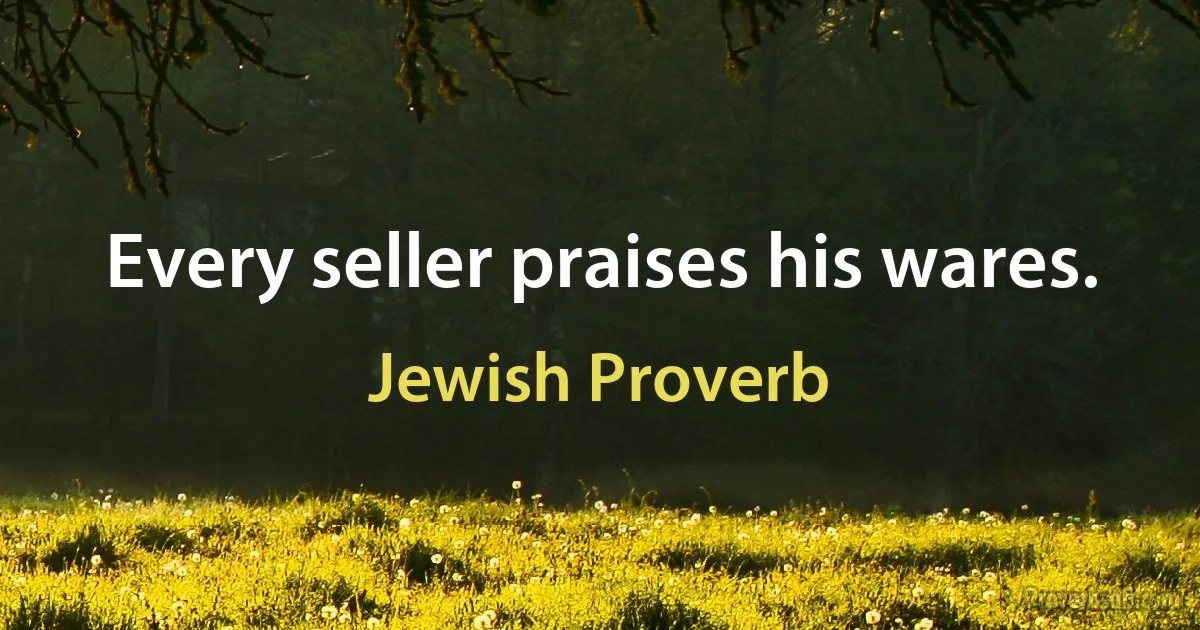 Every seller praises his wares. (Jewish Proverb)