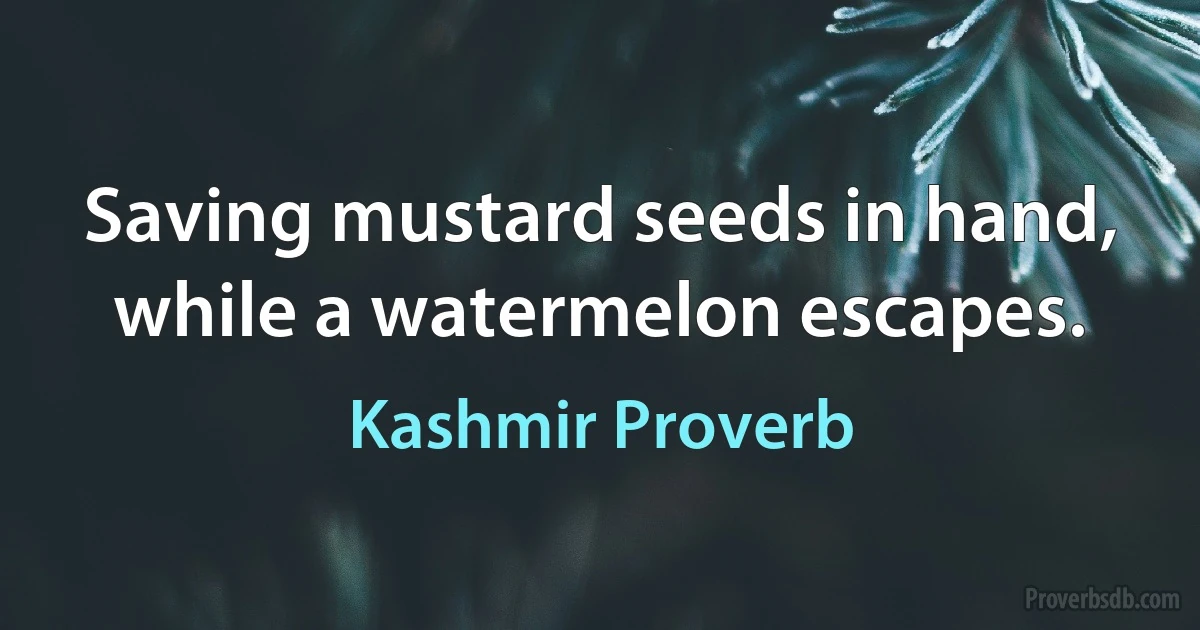 Saving mustard seeds in hand, while a watermelon escapes. (Kashmir Proverb)