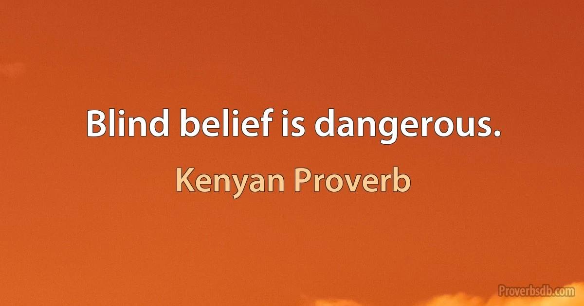 Blind belief is dangerous. (Kenyan Proverb)