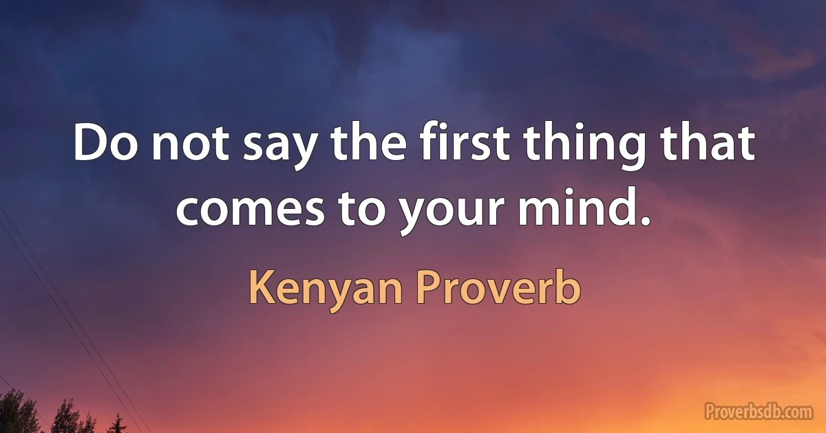 Do not say the first thing that comes to your mind. (Kenyan Proverb)