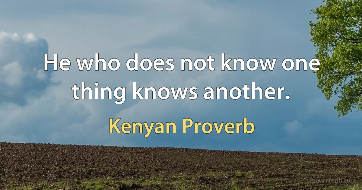 He who does not know one thing knows another. (Kenyan Proverb)