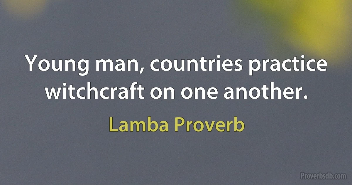 Young man, countries practice witchcraft on one another. (Lamba Proverb)