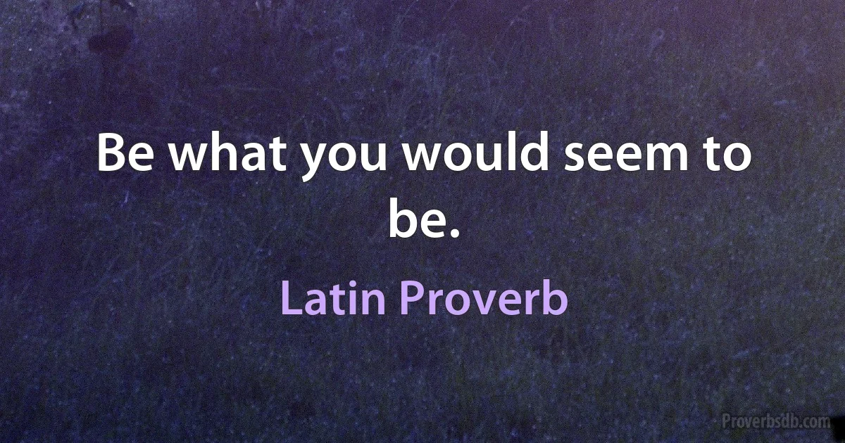 Be what you would seem to be. (Latin Proverb)