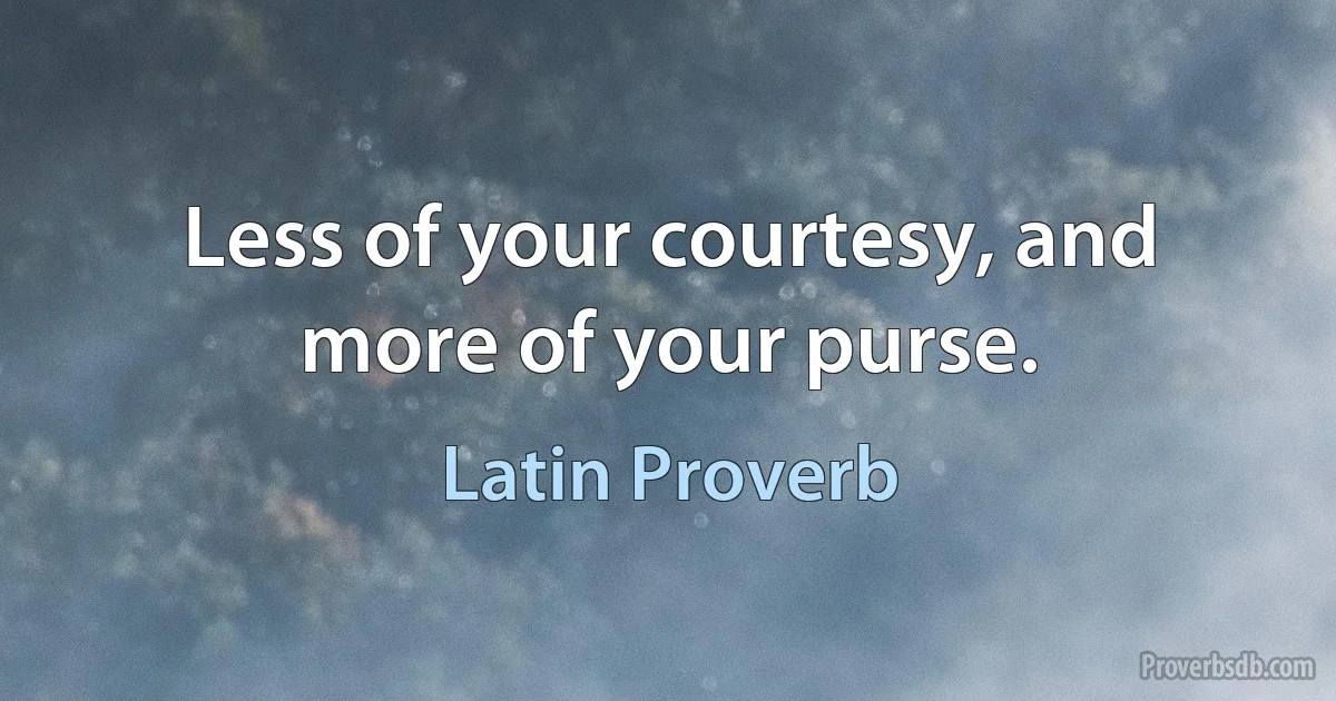 Less of your courtesy, and more of your purse. (Latin Proverb)