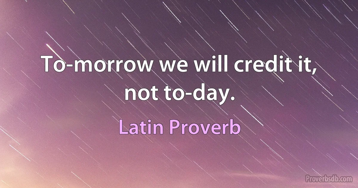 To-morrow we will credit it, not to-day. (Latin Proverb)