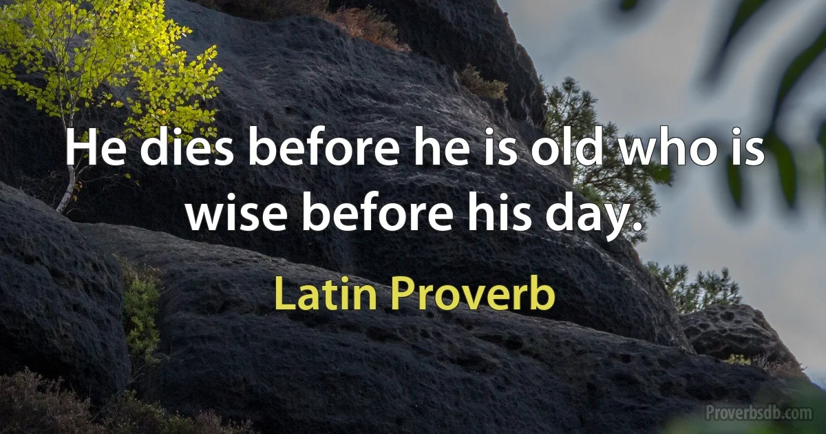 He dies before he is old who is wise before his day. (Latin Proverb)