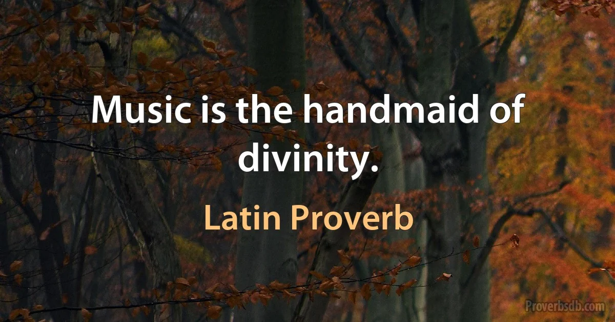 Music is the handmaid of divinity. (Latin Proverb)