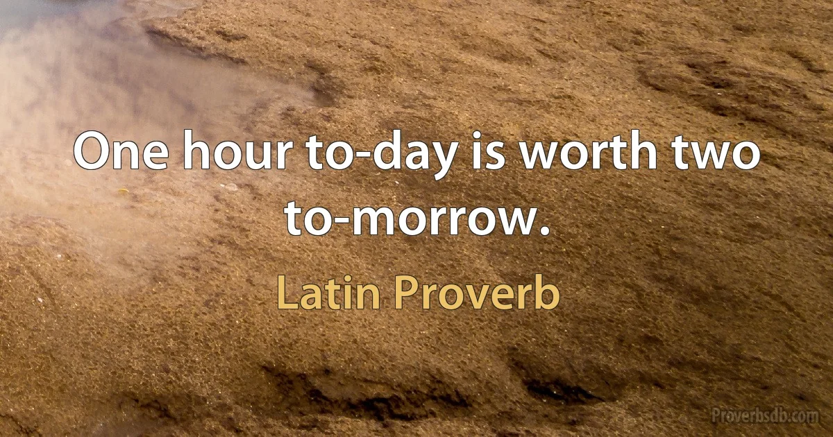 One hour to-day is worth two to-morrow. (Latin Proverb)