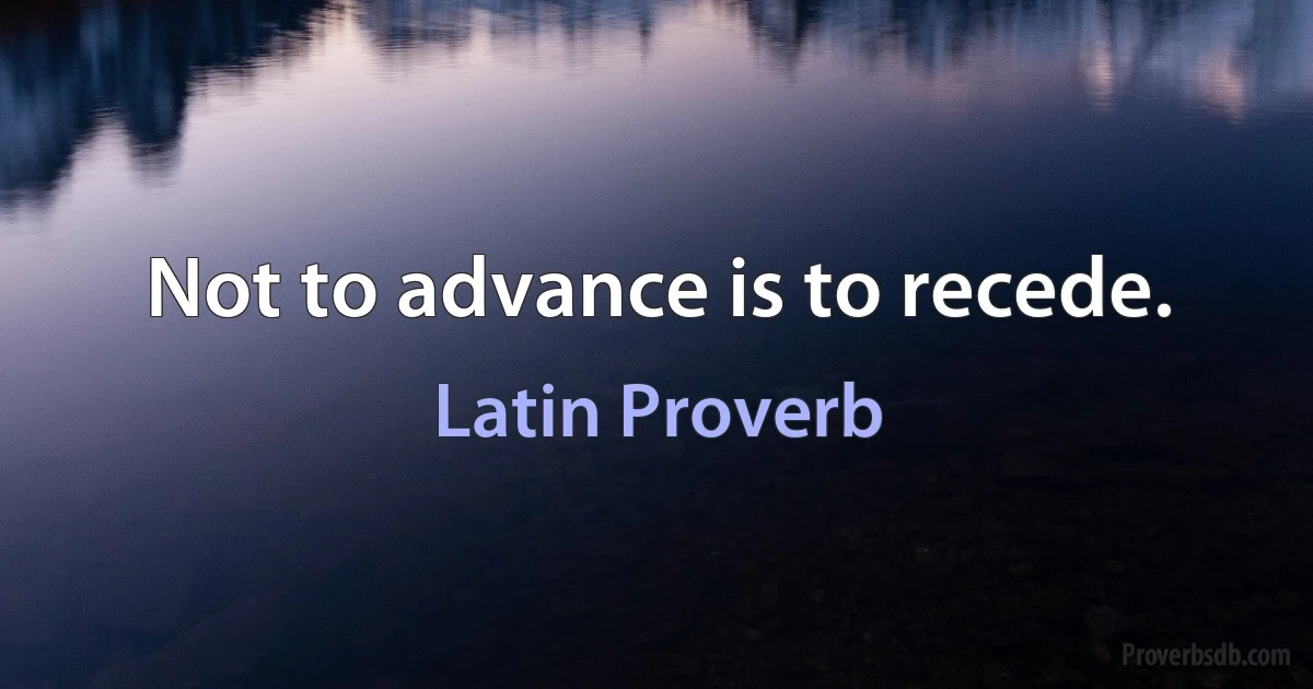 Not to advance is to recede. (Latin Proverb)