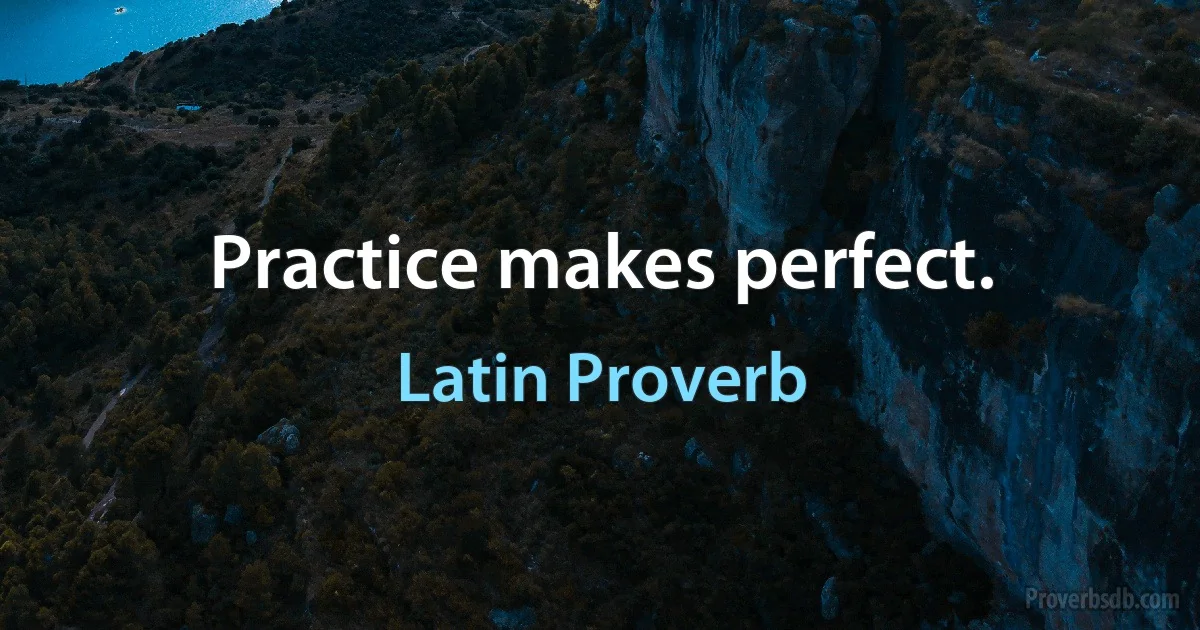 Practice makes perfect. (Latin Proverb)