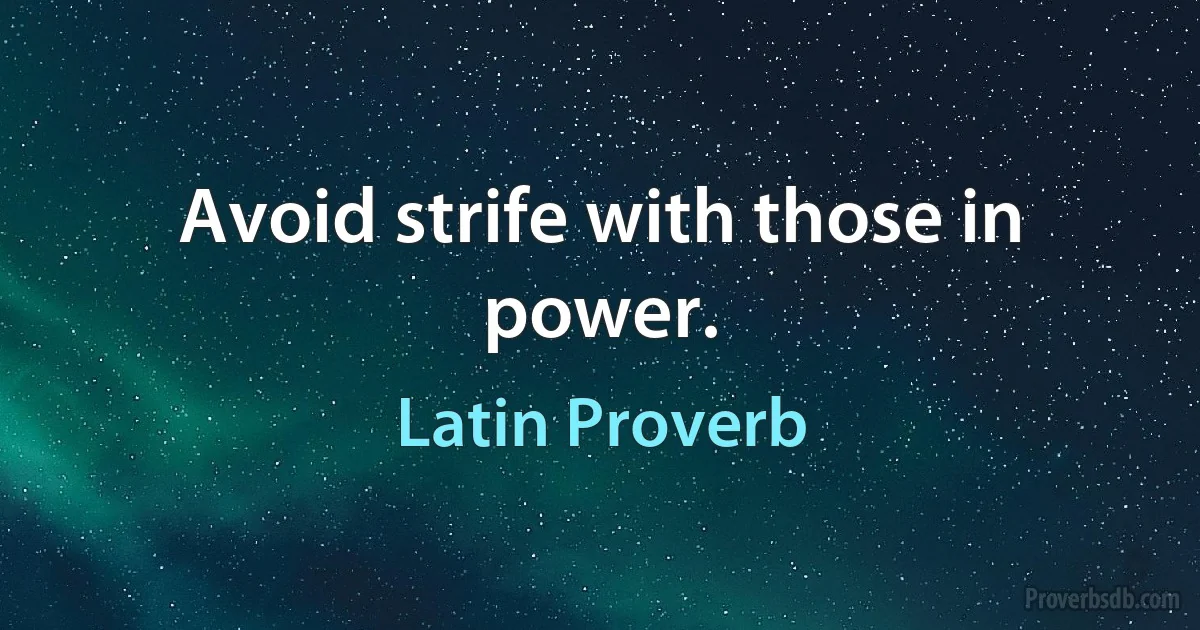 Avoid strife with those in power. (Latin Proverb)