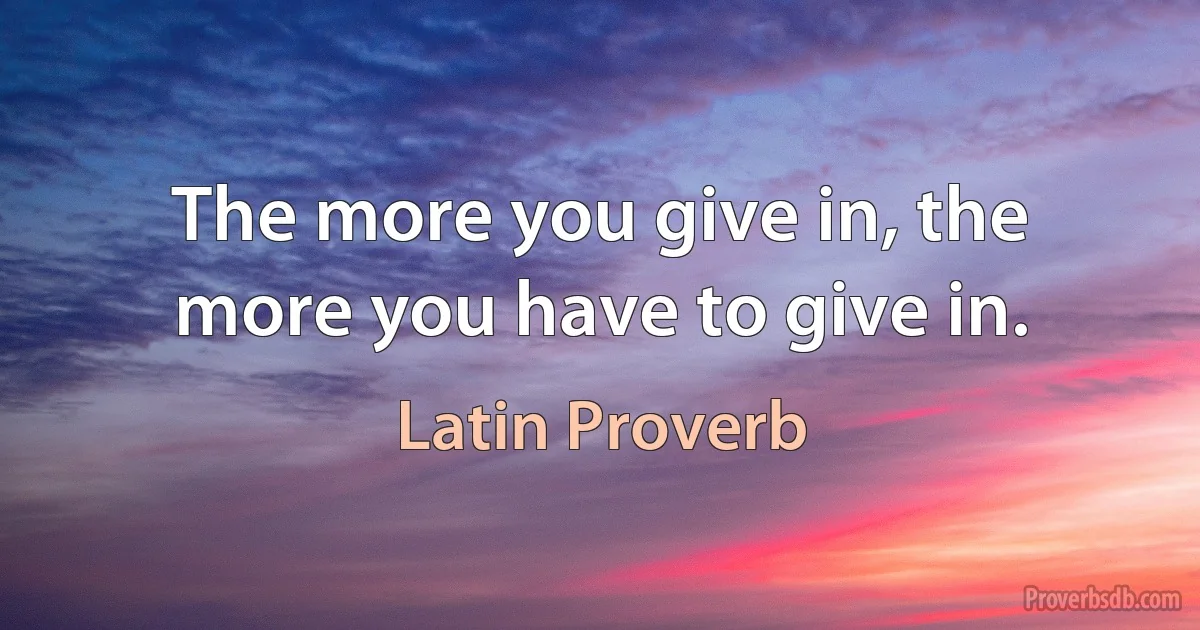 The more you give in, the more you have to give in. (Latin Proverb)