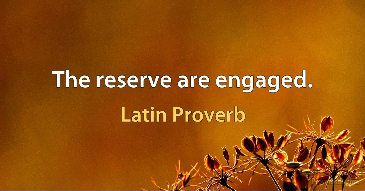 The reserve are engaged. (Latin Proverb)