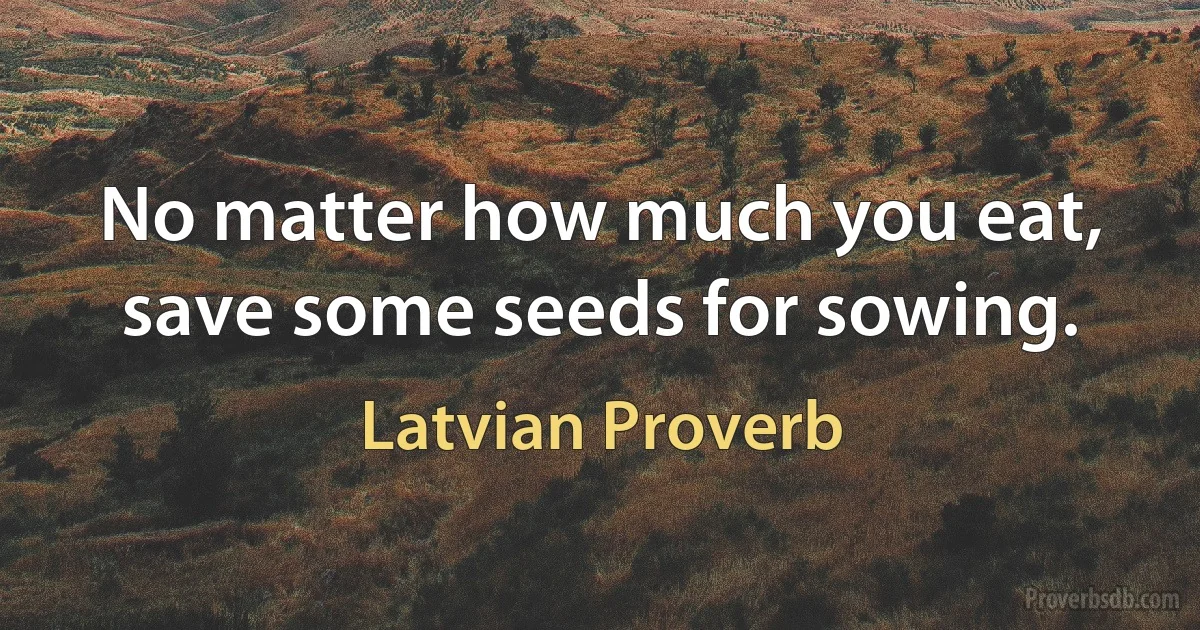 No matter how much you eat, save some seeds for sowing. (Latvian Proverb)