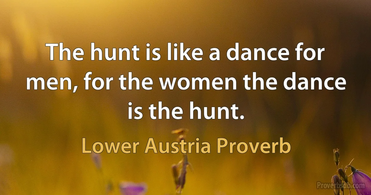 The hunt is like a dance for men, for the women the dance is the hunt. (Lower Austria Proverb)