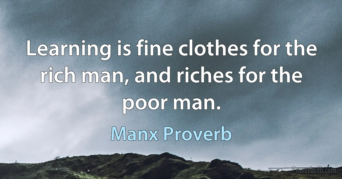 Learning is fine clothes for the rich man, and riches for the poor man. (Manx Proverb)