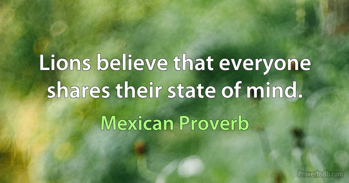 Lions believe that everyone shares their state of mind. (Mexican Proverb)