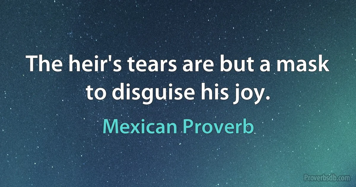 The heir's tears are but a mask to disguise his joy. (Mexican Proverb)