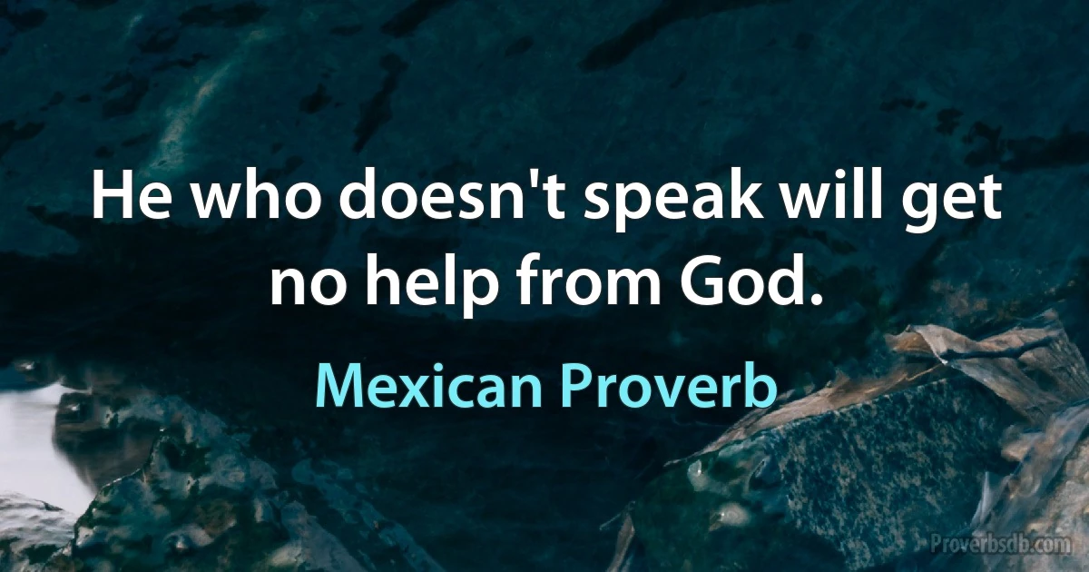 He who doesn't speak will get no help from God. (Mexican Proverb)