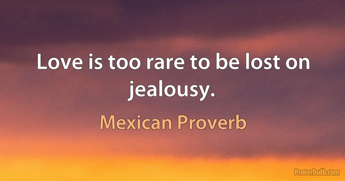 Love is too rare to be lost on jealousy. (Mexican Proverb)