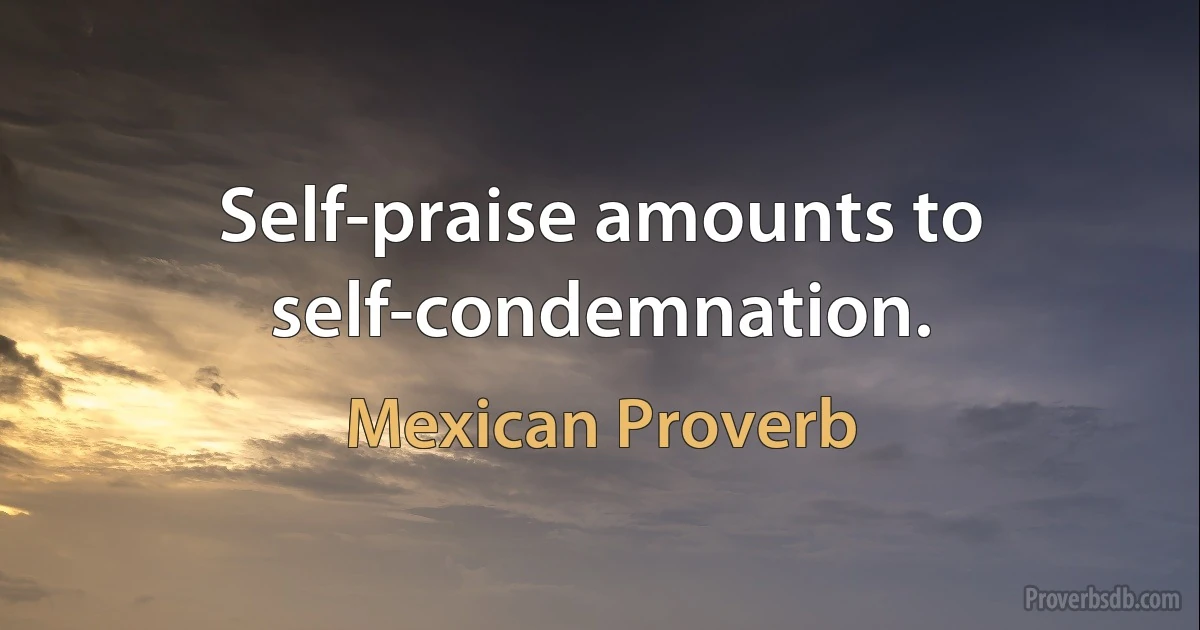 Self-praise amounts to self-condemnation. (Mexican Proverb)