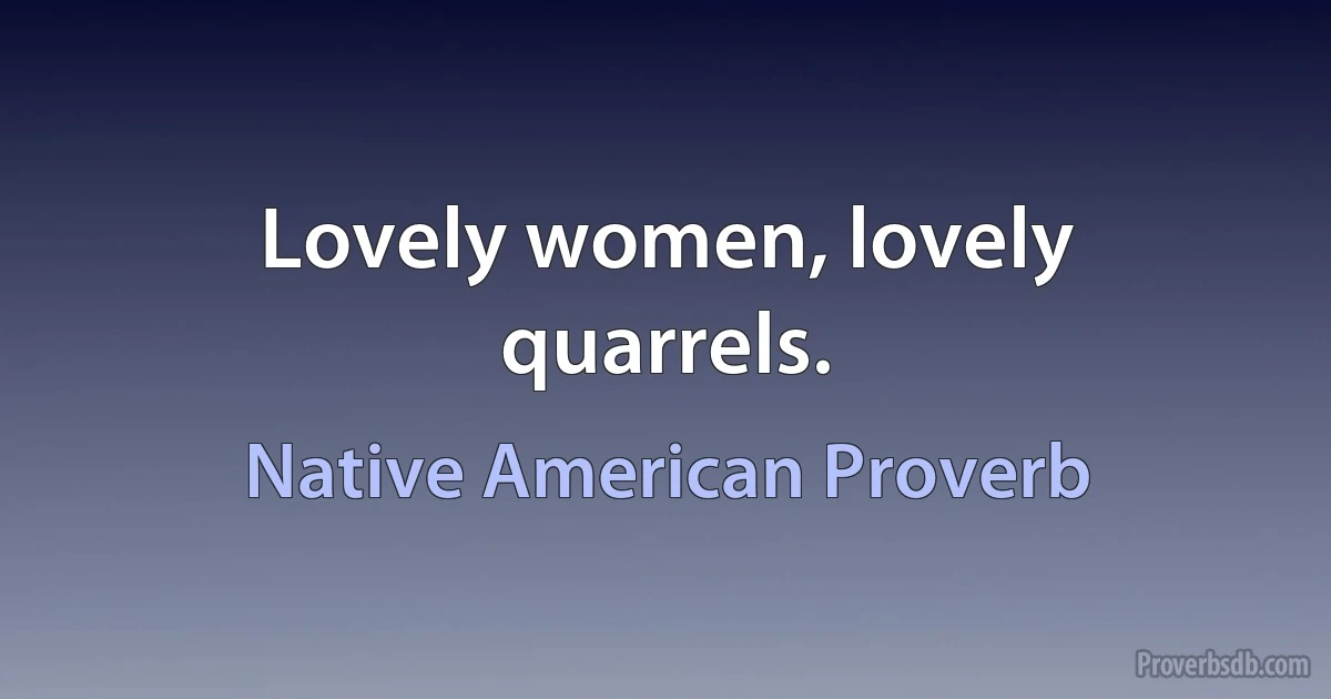 Lovely women, lovely quarrels. (Native American Proverb)