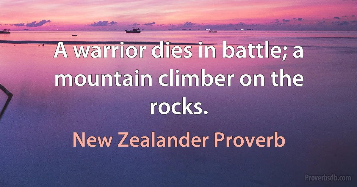 A warrior dies in battle; a mountain climber on the rocks. (New Zealander Proverb)