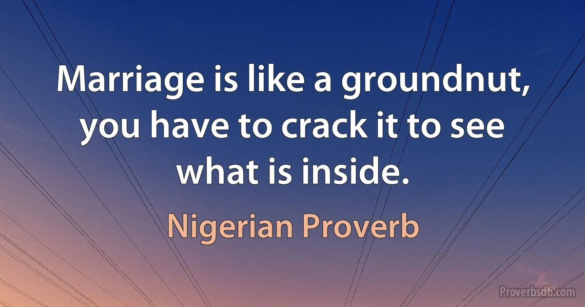 Marriage is like a groundnut, you have to crack it to see what is inside. (Nigerian Proverb)