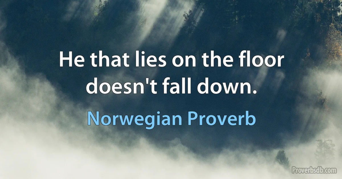 He that lies on the floor doesn't fall down. (Norwegian Proverb)