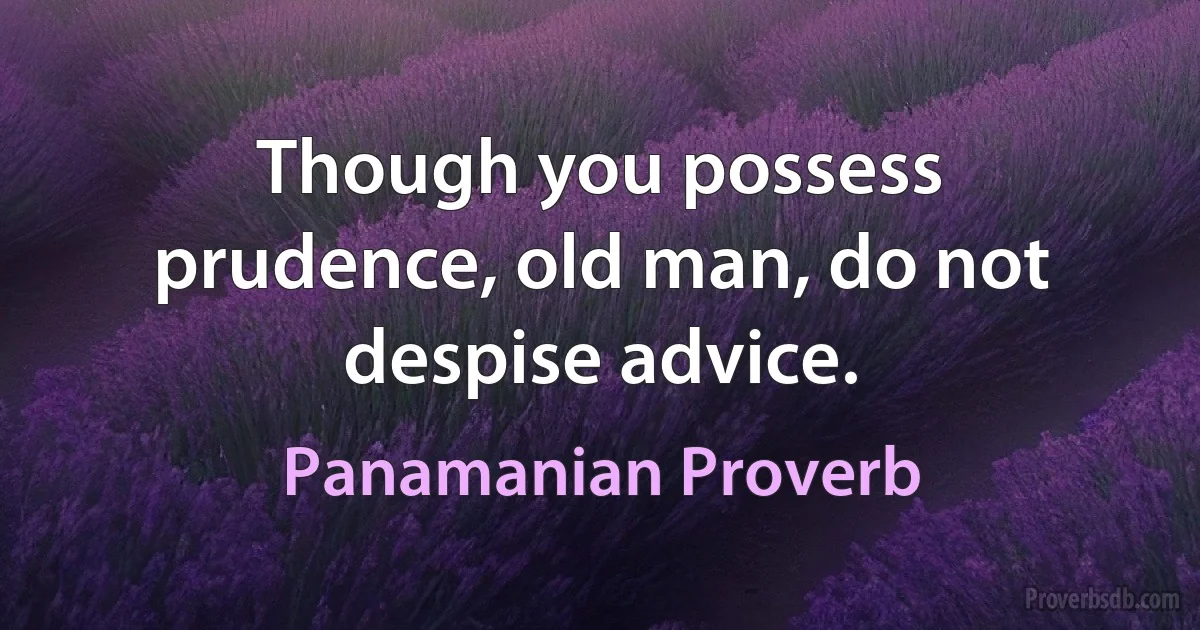 Though you possess prudence, old man, do not despise advice. (Panamanian Proverb)