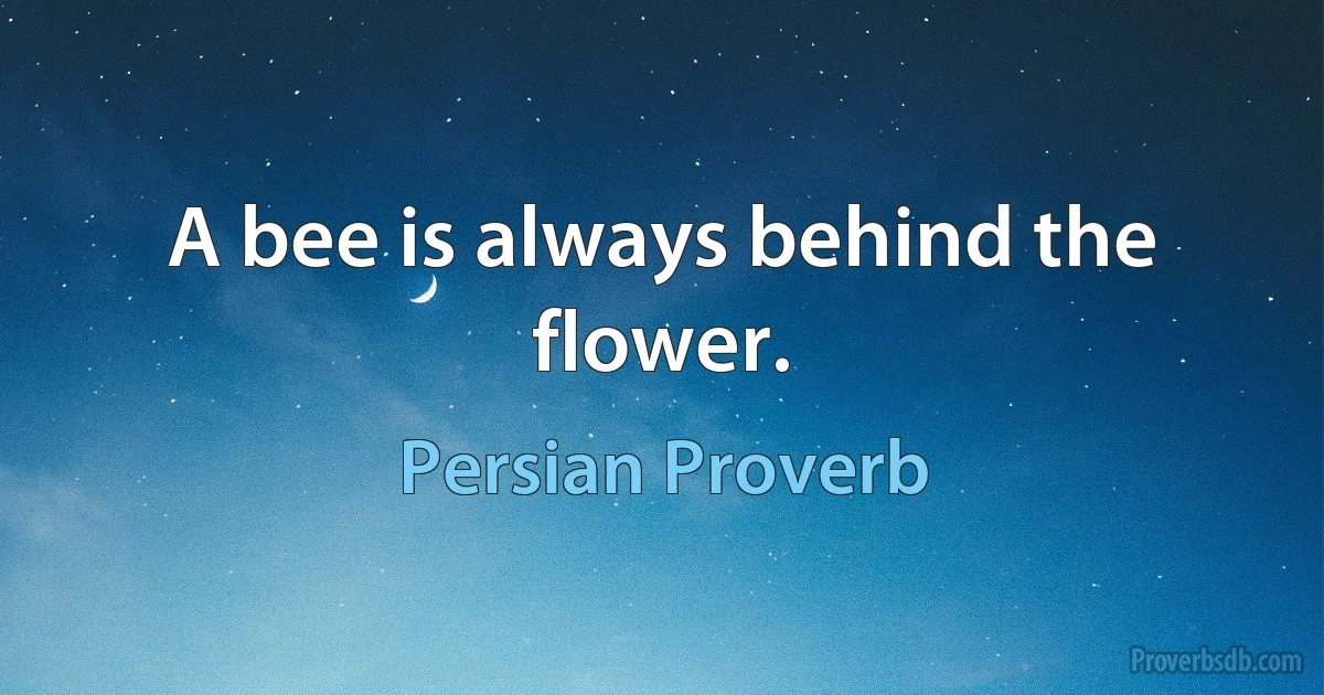 A bee is always behind the flower. (Persian Proverb)