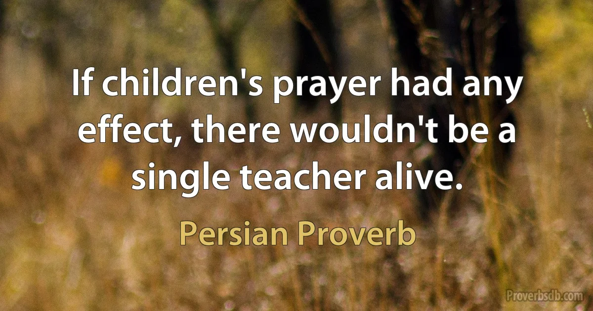 If children's prayer had any effect, there wouldn't be a single teacher alive. (Persian Proverb)