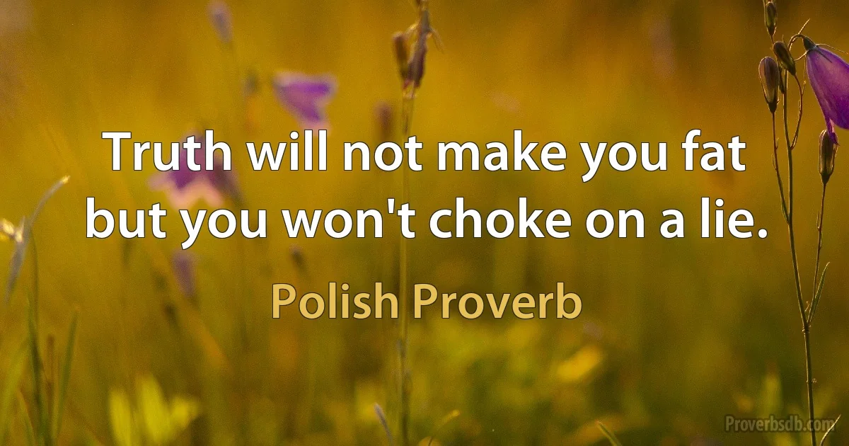 Truth will not make you fat but you won't choke on a lie. (Polish Proverb)