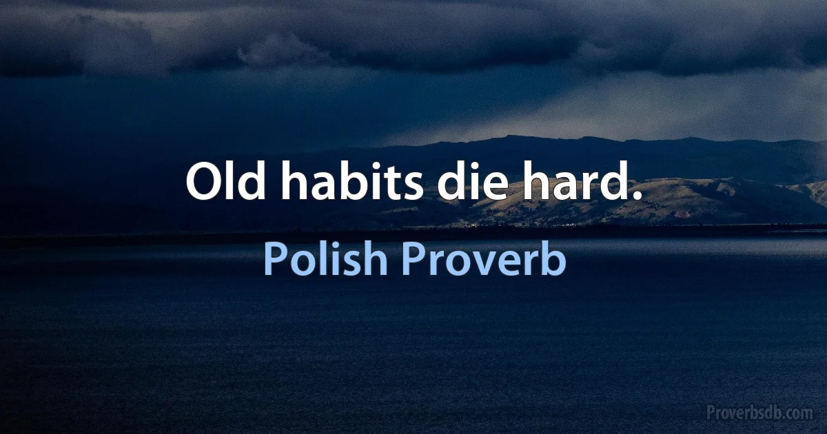 Old habits die hard. (Polish Proverb)