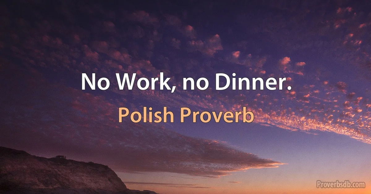 No Work, no Dinner. (Polish Proverb)