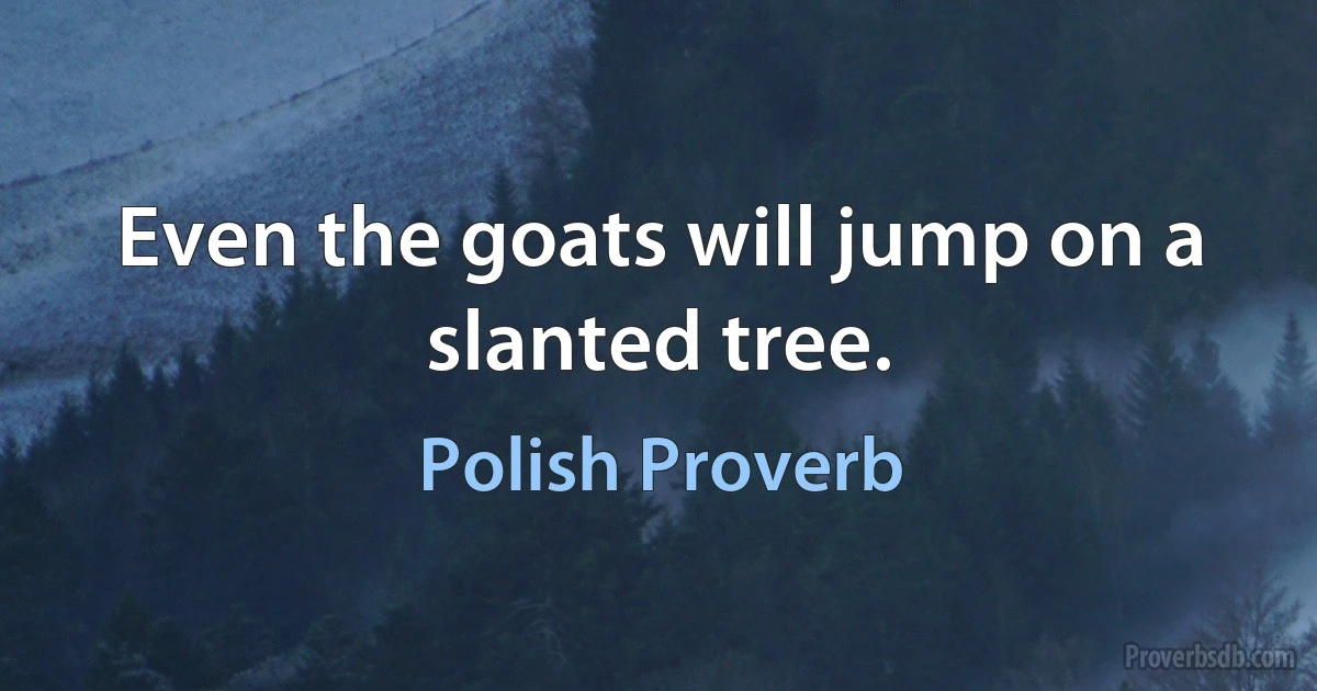 Even the goats will jump on a slanted tree. (Polish Proverb)