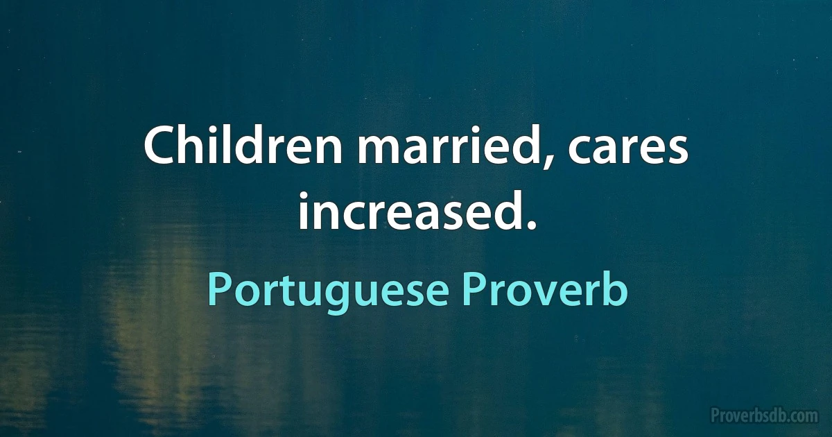 Children married, cares increased. (Portuguese Proverb)