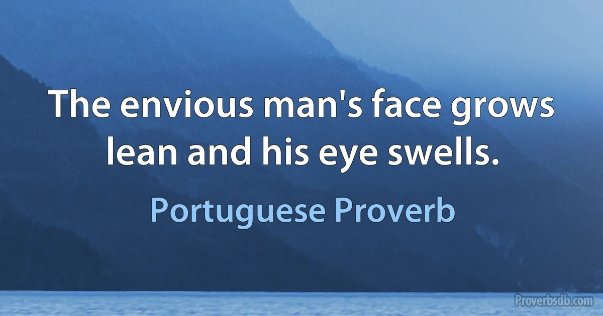 The envious man's face grows lean and his eye swells. (Portuguese Proverb)