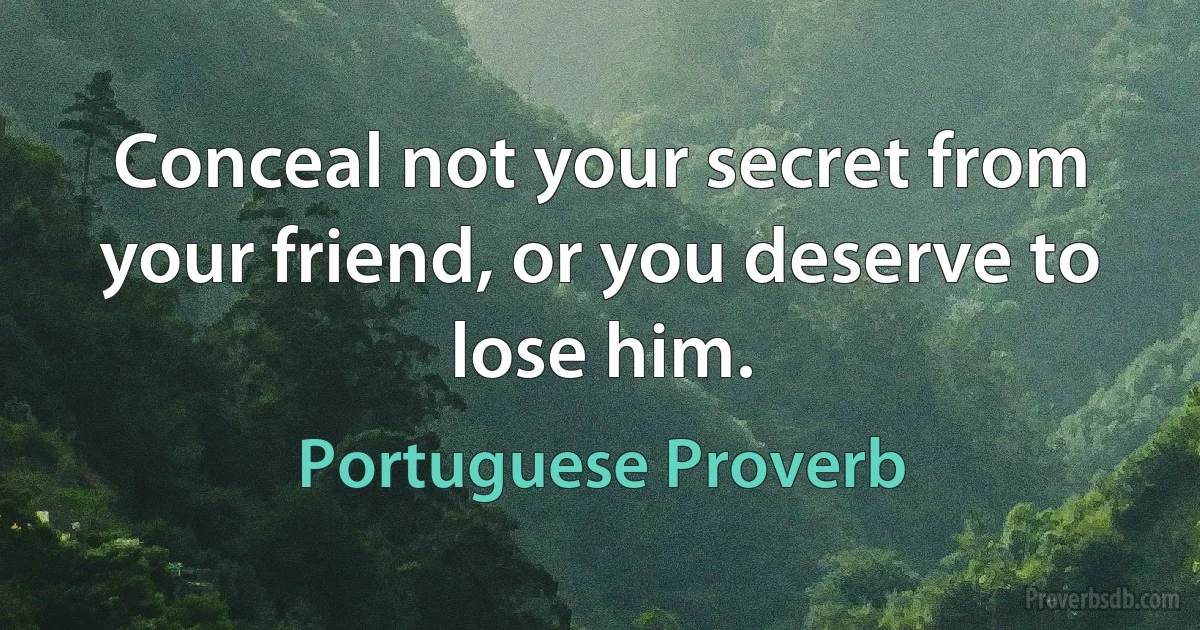 Conceal not your secret from your friend, or you deserve to lose him. (Portuguese Proverb)