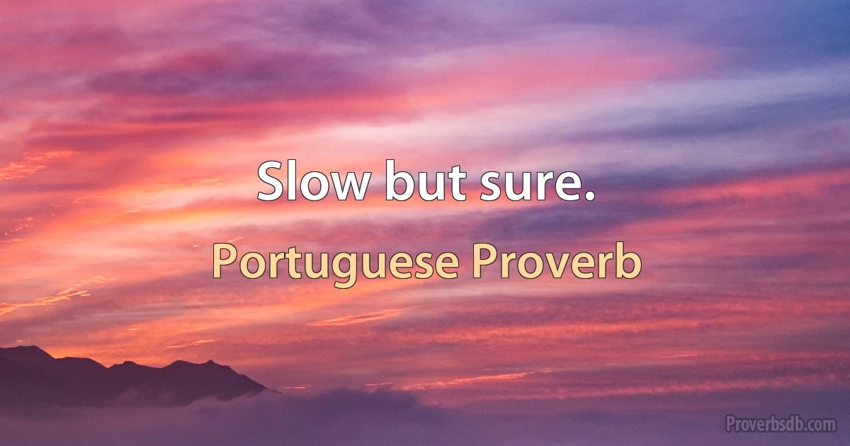 Slow but sure. (Portuguese Proverb)