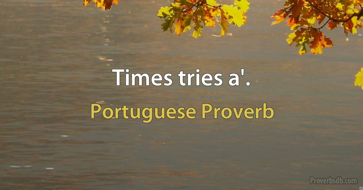 Times tries a'. (Portuguese Proverb)