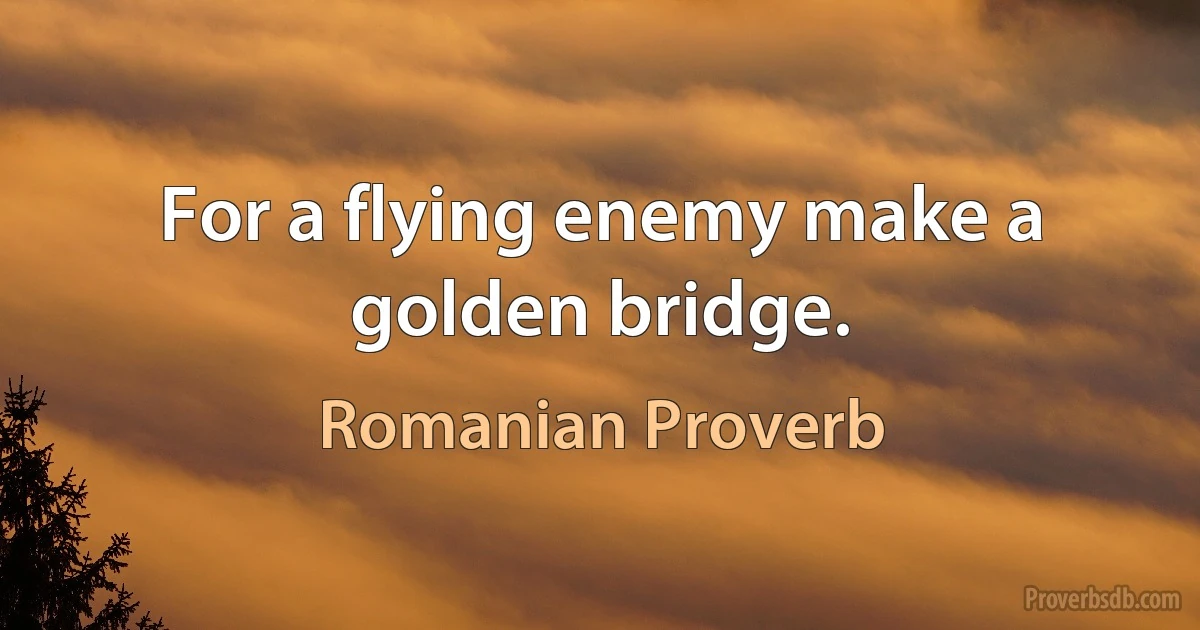 For a flying enemy make a golden bridge. (Romanian Proverb)